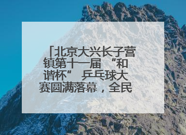北京大兴长子营镇第十一届 “和谐杯” 乒乓球大赛圆满落幕，全民运动热潮涌动