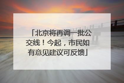 北京将再调一批公交线！今起，市民如有意见建议可反馈