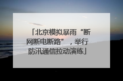 北京模拟暴雨“断网断电断路”，举行防汛通信拉动演练