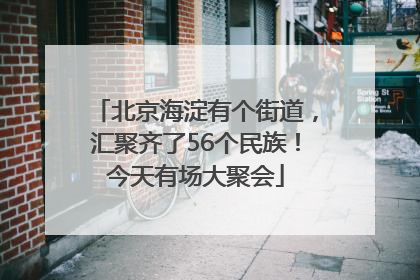 北京海淀有个街道，汇聚齐了56个民族！今天有场大聚会
