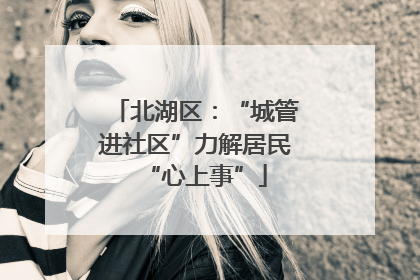 北湖区：“城管进社区”力解居民“心上事”