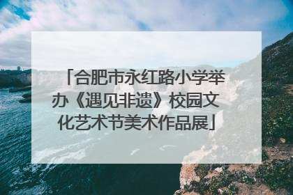 合肥市永红路小学举办《遇见非遗》校园文化艺术节美术作品展