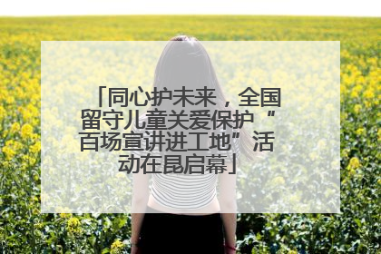 同心护未来，全国留守儿童关爱保护“百场宣讲进工地”活动在昆启幕