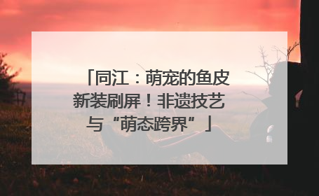 同江：萌宠的鱼皮新装刷屏！非遗技艺与“萌态跨界”