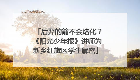 后羿的箭不会熔化？《阳光少年报》讲师为新乡红旗区学生解密