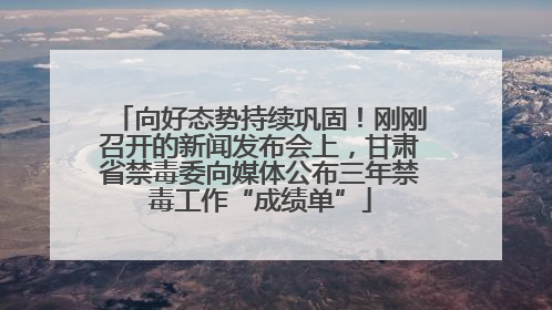 向好态势持续巩固！刚刚召开的新闻发布会上，甘肃省禁毒委向媒体公布三年禁毒工作“成绩单”
