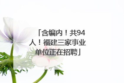 含编内！共94人！福建三家事业单位正在招聘