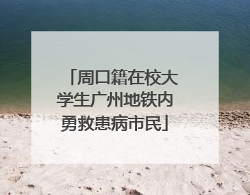 周口籍在校大学生广州地铁内勇救患病市民