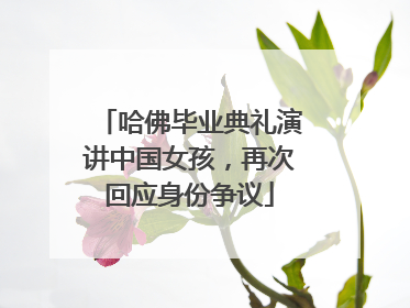哈佛毕业典礼演讲中国女孩，再次回应身份争议