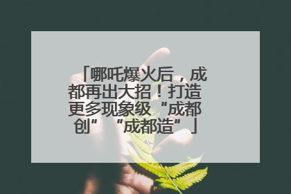 哪吒爆火后，成都再出大招！打造更多现象级“成都创”“成都造”