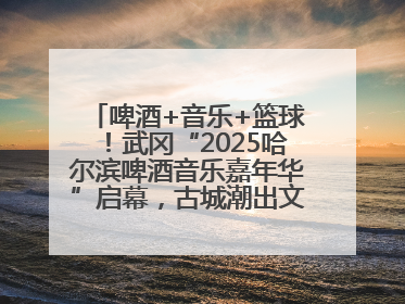 啤酒+音乐+篮球！武冈“2025哈尔滨啤酒音乐嘉年华”启幕，古城潮出文旅新活力