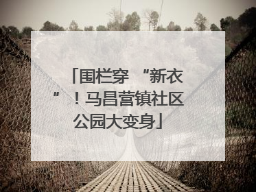 围栏穿 “新衣”！马昌营镇社区公园大变身