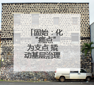 固始：化 “痛点”为支点 撬动基层治理效能跃升