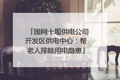 国网十堰供电公司开发区供电中心：帮老人排除用电隐患