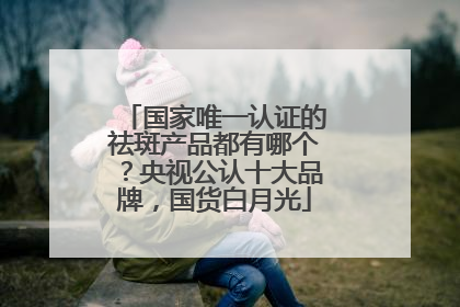 国家唯一认证的祛斑产品都有哪个？央视公认十大品牌，国货白月光