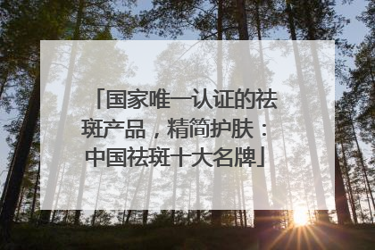 国家唯一认证的祛斑产品，精简护肤：中国祛斑十大名牌