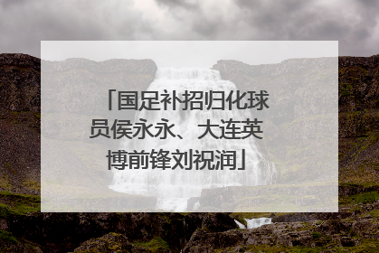 国足补招归化球员侯永永、大连英博前锋刘祝润