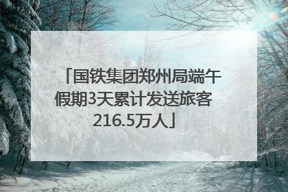 国铁集团郑州局端午假期3天累计发送旅客216.5万人