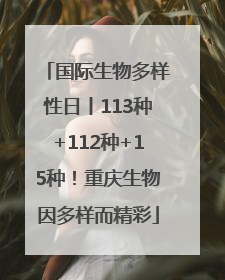 国际生物多样性日丨113种+112种+15种！重庆生物因多样而精彩