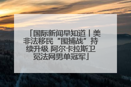 国际新闻早知道丨美非法移民“围捕战”持续升级 阿尔卡拉斯卫冕法网男单冠军