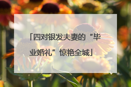 四对银发夫妻的“毕业婚礼”惊艳全城