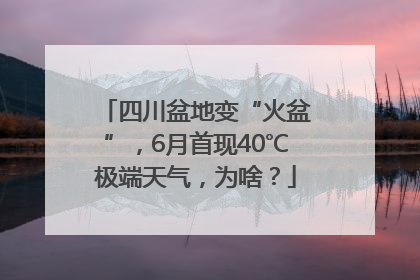 四川盆地变“火盆”，6月首现40℃极端天气，为啥？