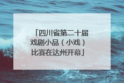 四川省第二十届戏剧小品（小戏）比赛在达州开幕