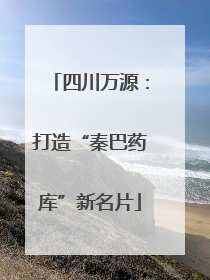 四川万源：打造“秦巴药库”新名片