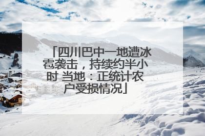 四川巴中一地遭冰雹袭击，持续约半小时 当地：正统计农户受损情况