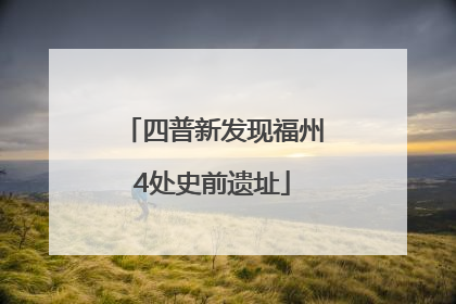 四普新发现福州4处史前遗址