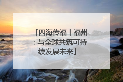 四海传福丨福州：与全球共筑可持续发展未来