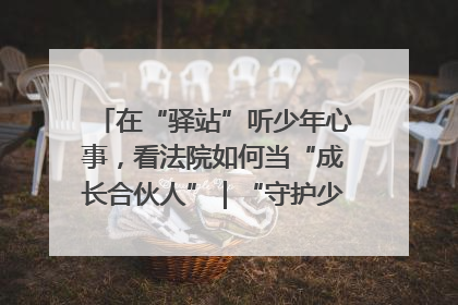 在“驿站”听少年心事，看法院如何当“成长合伙人”｜“守护少年的微笑” 探访记