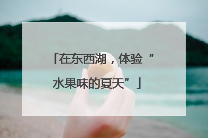 在东西湖，体验“水果味的夏天”
