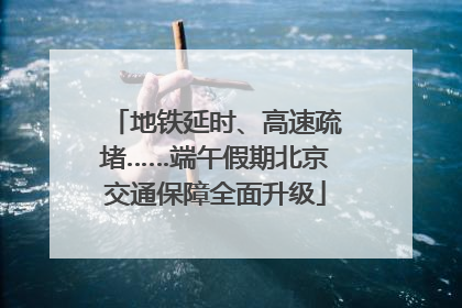 地铁延时、高速疏堵……端午假期北京交通保障全面升级