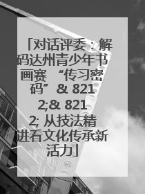 对话评委：解码达州青少年书画赛 “传习密码”& 8212;& 8212; 从技法精进看文化传承新活力