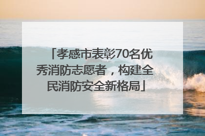 孝感市表彰70名优秀消防志愿者，构建全民消防安全新格局