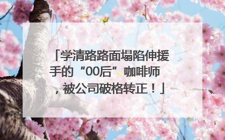 学清路路面塌陷伸援手的“00后”咖啡师，被公司破格转正！