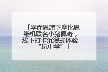 学而思旗下摩比思维机联名小猪佩奇，线下打卡沉浸式体验“玩中学”