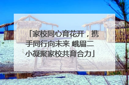 家校同心育花开，携手同行向未来 峨眉二小凝聚家校共育合力