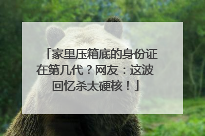家里压箱底的身份证在第几代？网友：这波回忆杀太硬核！