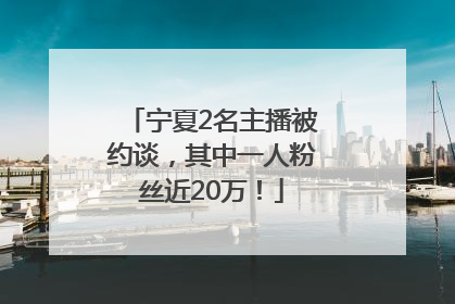 宁夏2名主播被约谈，其中一人粉丝近20万！