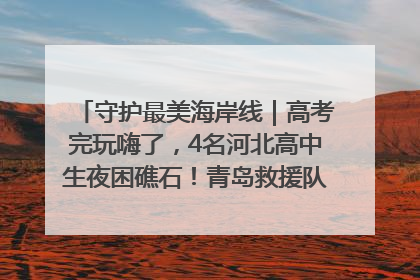 守护最美海岸线｜高考完玩嗨了，4名河北高中生夜困礁石！青岛救援队火速出动救上岸