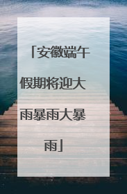 安徽端午假期将迎大雨暴雨大暴雨