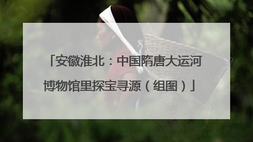 安徽淮北：中国隋唐大运河博物馆里探宝寻源（组图）