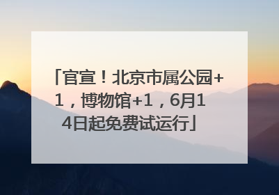 官宣！北京市属公园+1，博物馆+1，6月14日起免费试运行