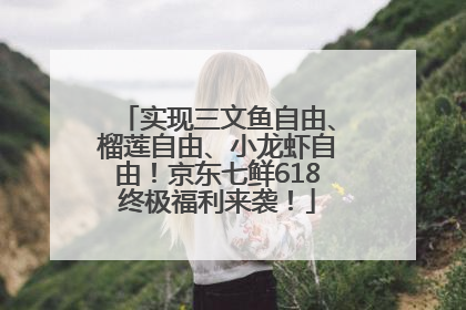 实现三文鱼自由、榴莲自由、小龙虾自由！京东七鲜618终极福利来袭！