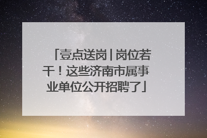壹点送岗│岗位若干！这些济南市属事业单位公开招聘了