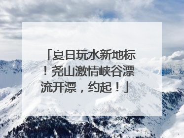 夏日玩水新地标！尧山激情峡谷漂流开漂，约起！