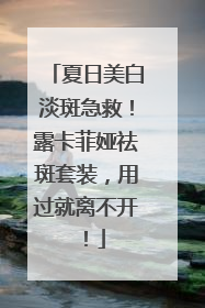 夏日美白淡斑急救！露卡菲娅祛斑套装，用过就离不开！