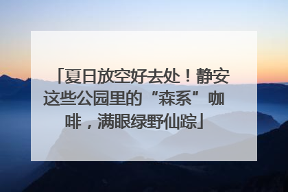 夏日放空好去处！静安这些公园里的“森系”咖啡，满眼绿野仙踪